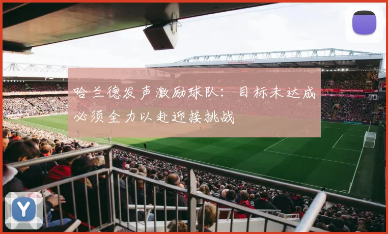 哈兰德发声激励球队：目标未达成必须全力以赴迎接挑战
