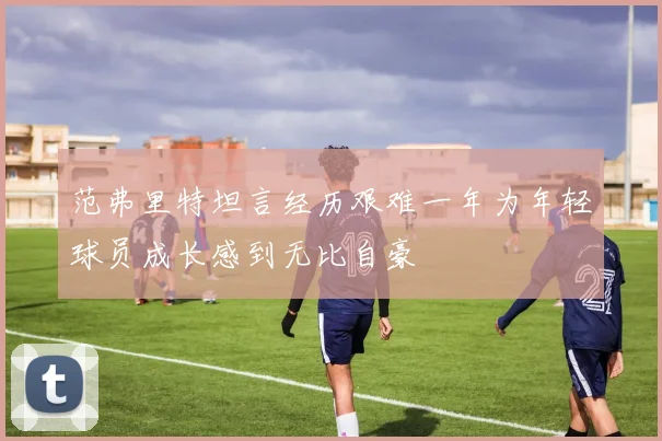 范弗里特坦言经历艰难一年为年轻球员成长感到无比自豪