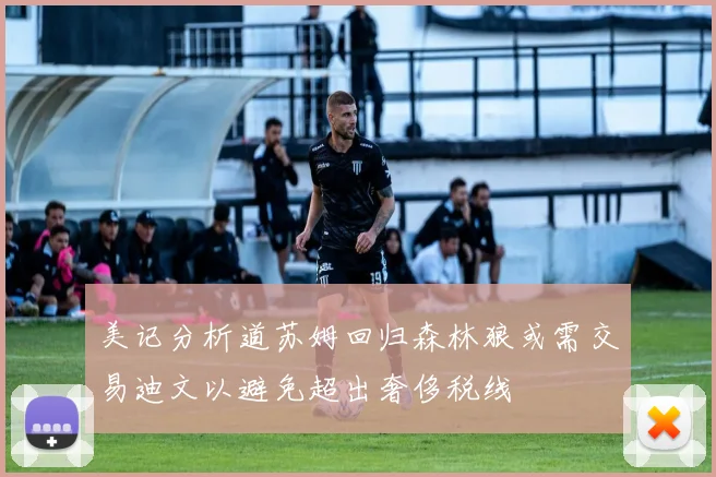 美记分析道苏姆回归森林狼或需交易迪文以避免超出奢侈税线