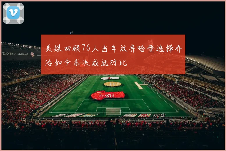 美媒回顾76人当年放弃哈登选择乔治如今东决成就对比