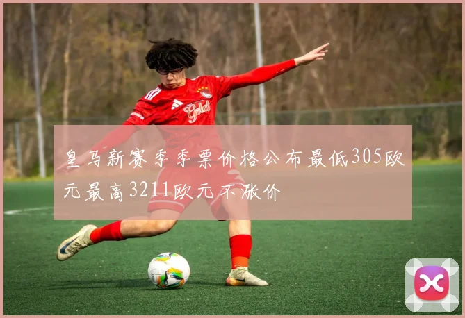 皇马新赛季季票价格公布最低305欧元最高3211欧元不涨价