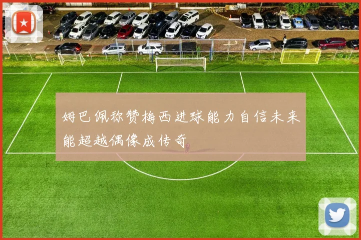 姆巴佩称赞梅西进球能力自信未来能超越偶像成传奇