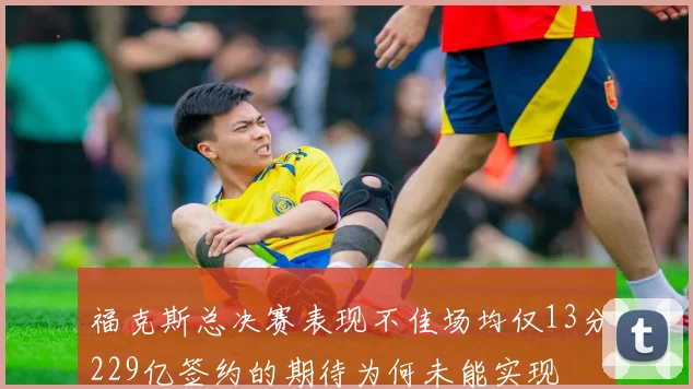 福克斯总决赛表现不佳场均仅13分229亿签约的期待为何未能实现