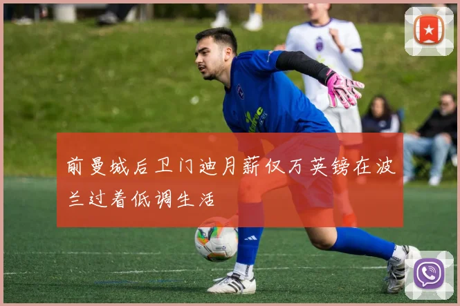 前曼城后卫门迪月薪仅万英镑在波兰过着低调生活