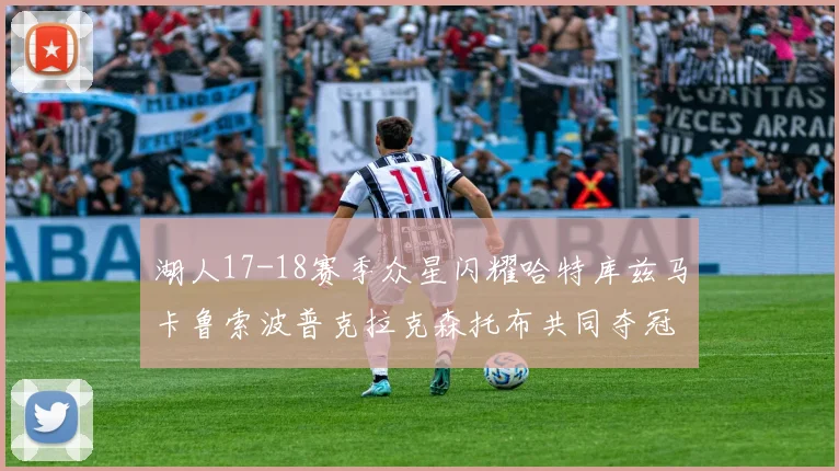 湖人17-18赛季众星闪耀哈特库兹马卡鲁索波普克拉克森托布共同夺冠的辉煌时刻