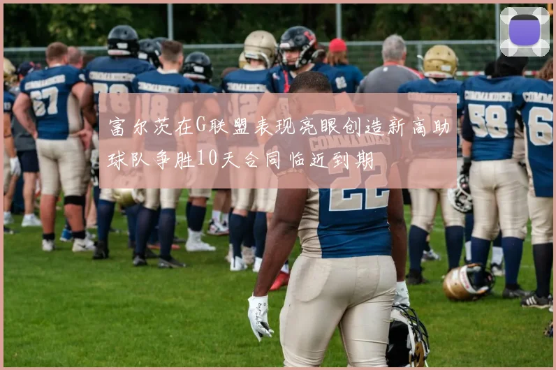 富尔茨在G联盟表现亮眼创造新高助球队争胜10天合同临近到期