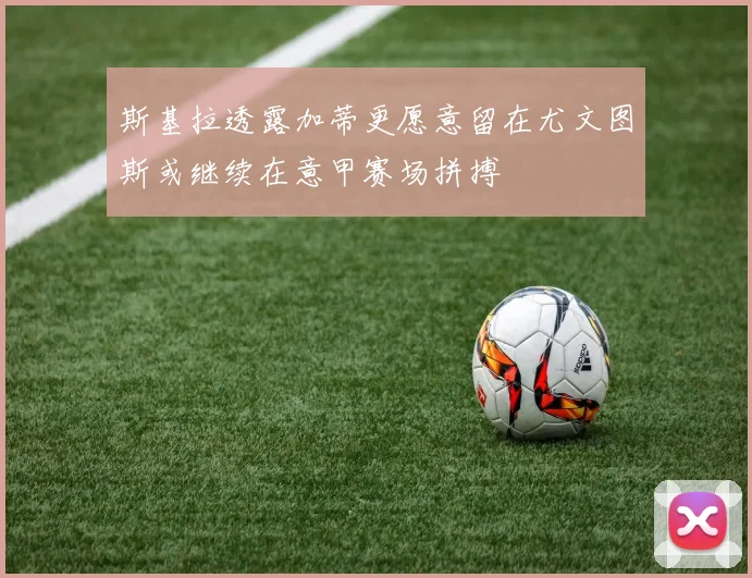 斯基拉透露加蒂更愿意留在尤文图斯或继续在意甲赛场拼搏