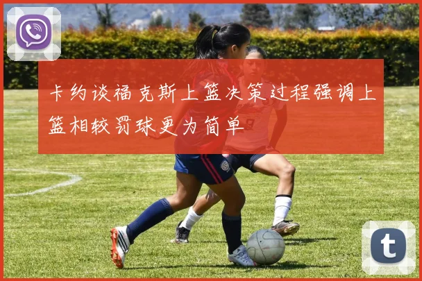 卡约谈福克斯上篮决策过程强调上篮相较罚球更为简单