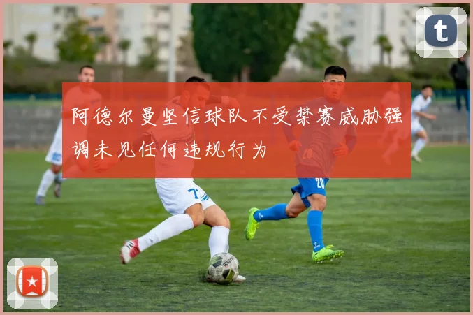 阿德尔曼坚信球队不受禁赛威胁强调未见任何违规行为