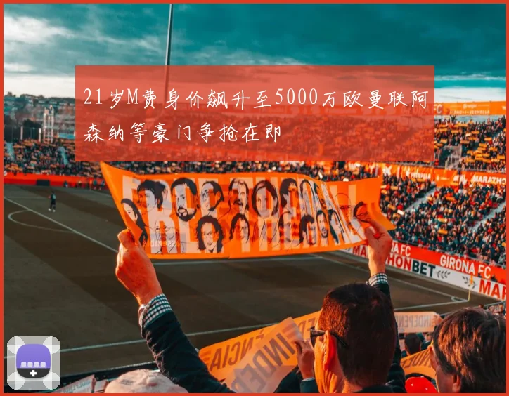 21岁M费身价飙升至5000万欧曼联阿森纳等豪门争抢在即
