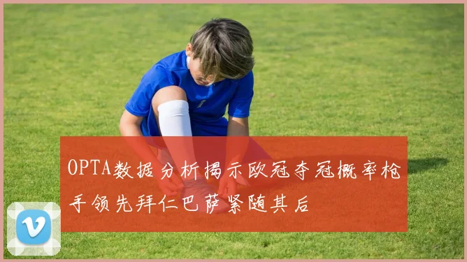 OPTA数据分析揭示欧冠夺冠概率枪手领先拜仁巴萨紧随其后