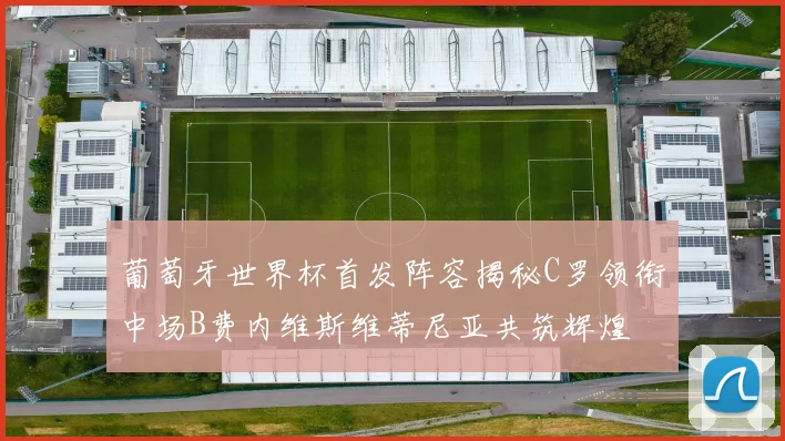 葡萄牙世界杯首发阵容揭秘C罗领衔中场B费内维斯维蒂尼亚共筑辉煌