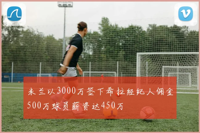 米兰以3000万签下希拉经纪人佣金500万球员薪资达450万