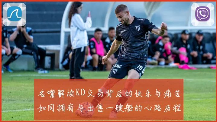 名嘴解读KD交易背后的快乐与痛苦如同拥有与出售一艘船的心路历程