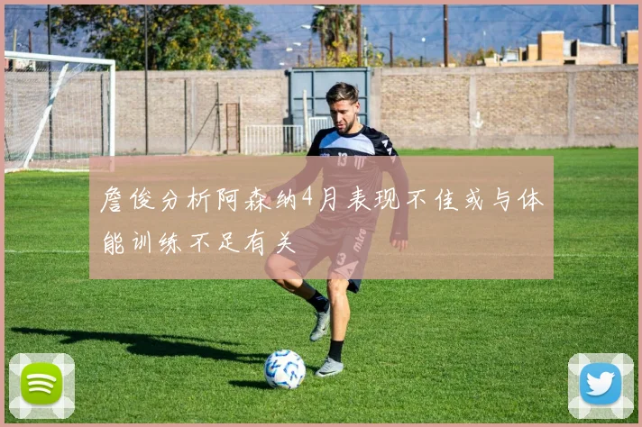 詹俊分析阿森纳4月表现不佳或与体能训练不足有关
