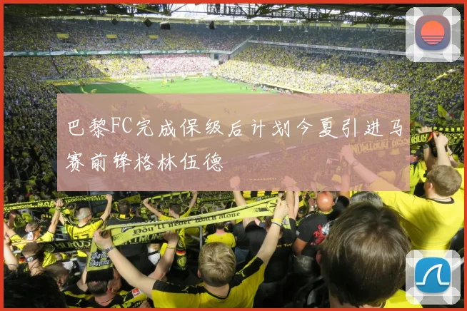 巴黎FC完成保级后计划今夏引进马赛前锋格林伍德