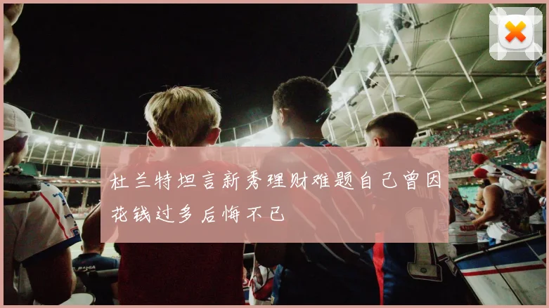 杜兰特坦言新秀理财难题自己曾因花钱过多后悔不已