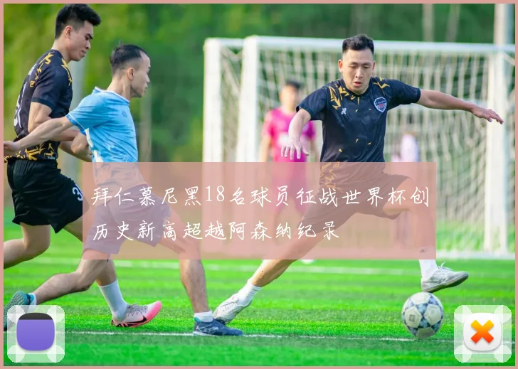 拜仁慕尼黑18名球员征战世界杯创历史新高超越阿森纳纪录