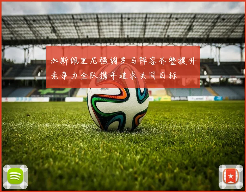 加斯佩里尼强调罗马阵容齐整提升竞争力全队携手追求共同目标