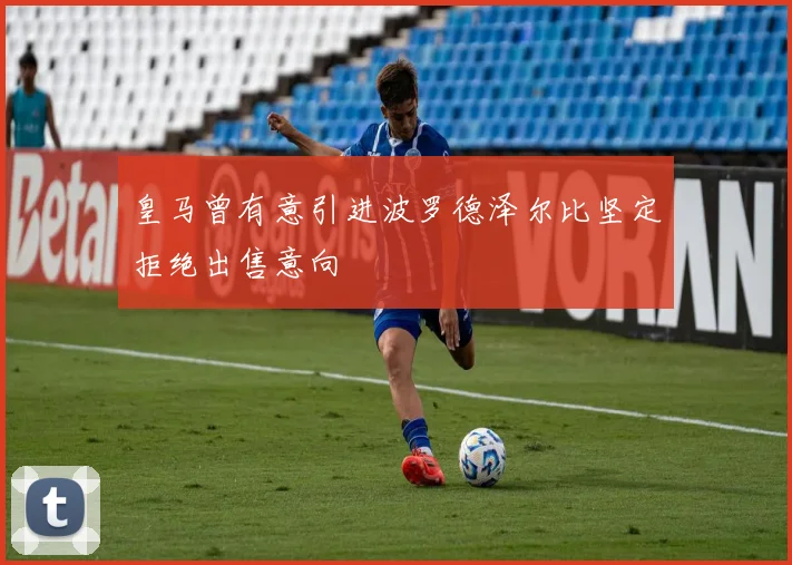 皇马曾有意引进波罗德泽尔比坚定拒绝出售意向