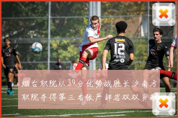 烟台职院以39分优势战胜长沙南方职院夺得第三名张严郝岩双双贡献27分