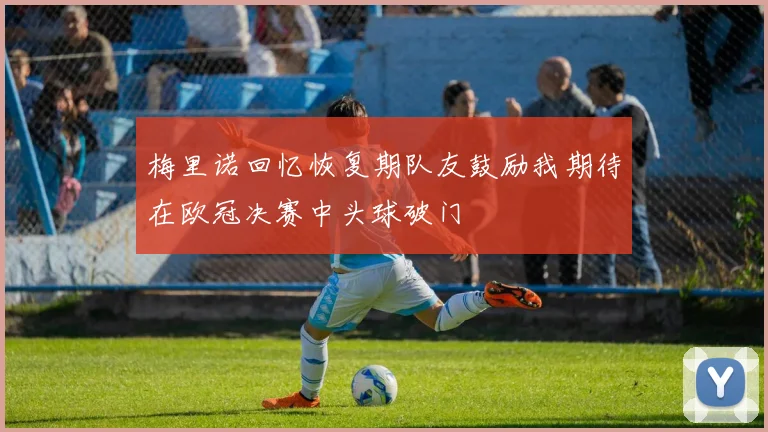 梅里诺回忆恢复期队友鼓励我期待在欧冠决赛中头球破门