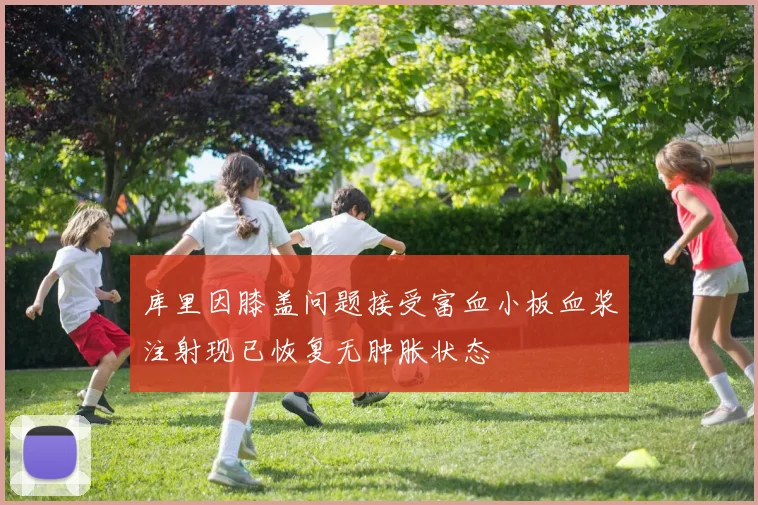 库里因膝盖问题接受富血小板血浆注射现已恢复无肿胀状态