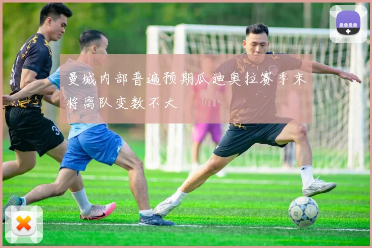 曼城内部普遍预期瓜迪奥拉赛季末将离队变数不大