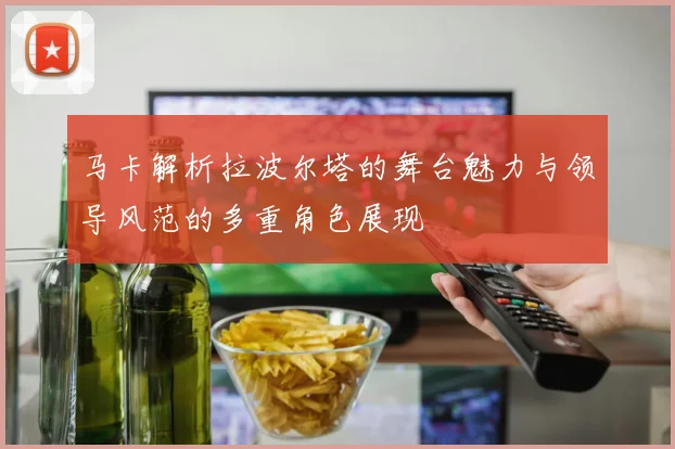 马卡解析拉波尔塔的舞台魅力与领导风范的多重角色展现