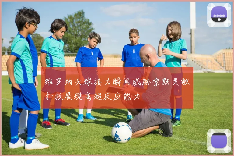 维罗纳头球接力瞬间威胁索默灵敏扑救展现高超反应能力