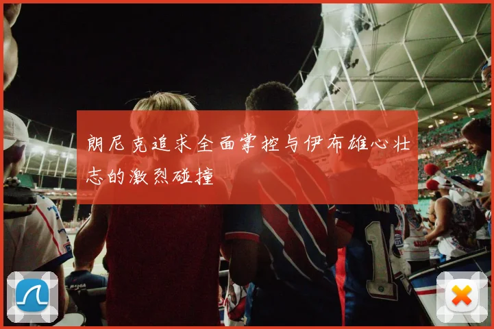 朗尼克追求全面掌控与伊布雄心壮志的激烈碰撞