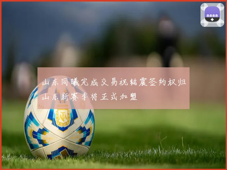 山东同曦完成交易祝铭震签约权归山东新赛季将正式加盟