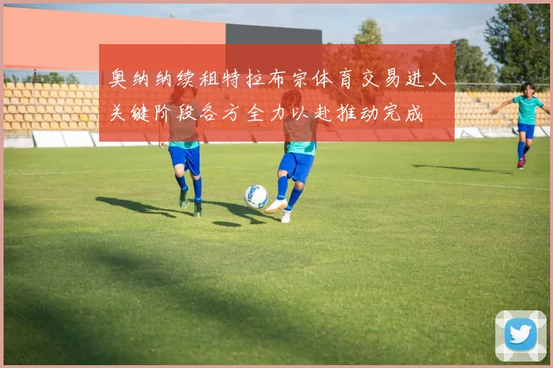 奥纳纳续租特拉布宗体育交易进入关键阶段各方全力以赴推动完成